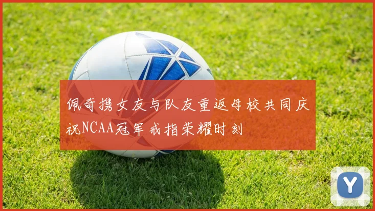 佩奇携女友与队友重返母校共同庆祝NCAA冠军戒指荣耀时刻