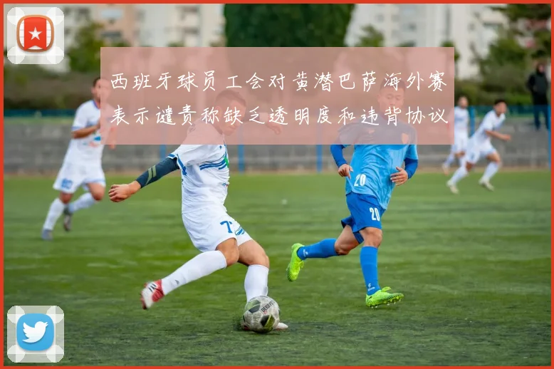 西班牙球员工会对黄潜巴萨海外赛表示谴责称缺乏透明度和违背协议