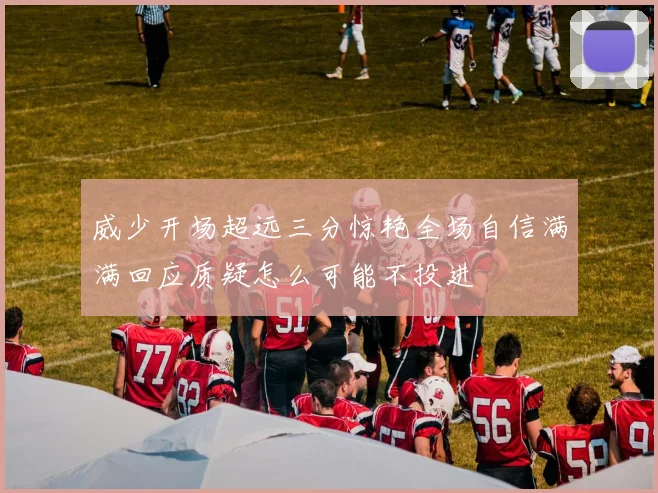 威少开场超远三分惊艳全场自信满满回应质疑怎么可能不投进