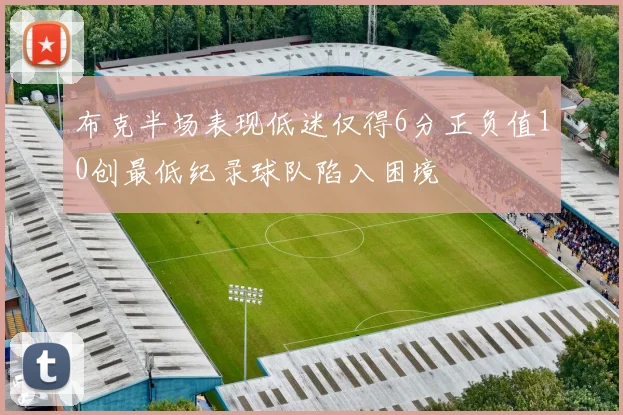 布克半场表现低迷仅得6分正负值10创最低纪录球队陷入困境