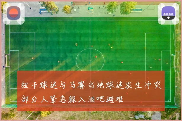 纽卡球迷与马赛当地球迷发生冲突部分人紧急躲入酒吧避难