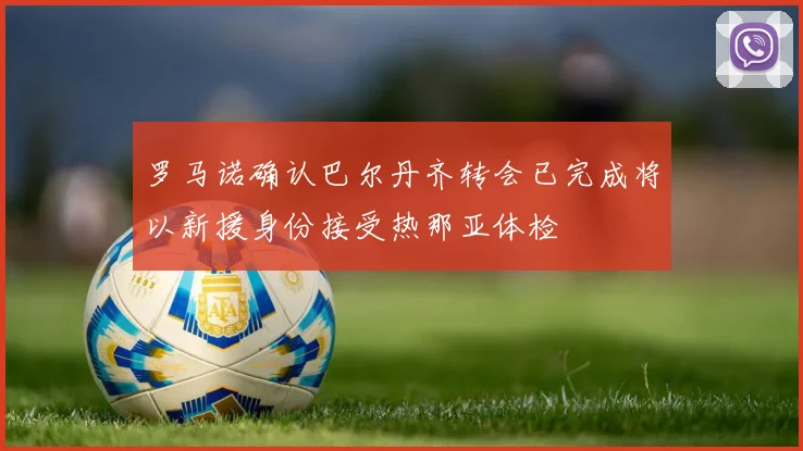 罗马诺确认巴尔丹齐转会已完成将以新援身份接受热那亚体检