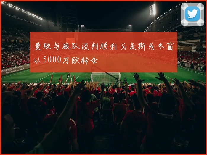 曼联与狼队谈判顺利戈麦斯或冬窗以5000万欧转会