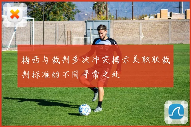 梅西与裁判多次冲突揭示美职联裁判标准的不同寻常之处