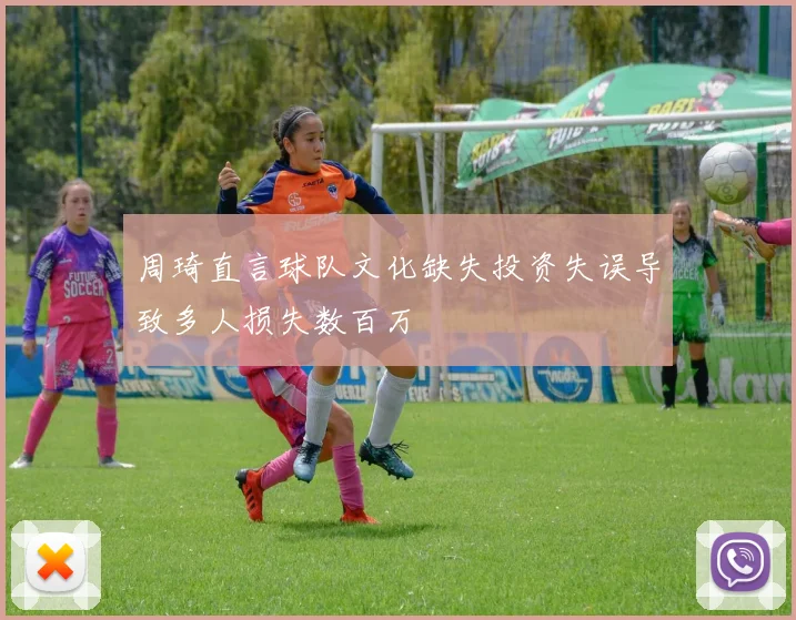 周琦直言球队文化缺失投资失误导致多人损失数百万