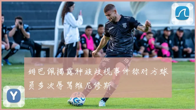 姆巴佩揭露种族歧视事件称对方球员多次辱骂维尼修斯
