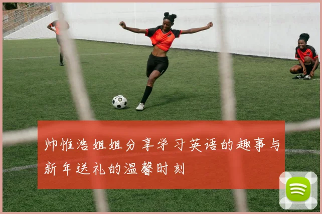 帅惟浩姐姐分享学习英语的趣事与新年送礼的温馨时刻