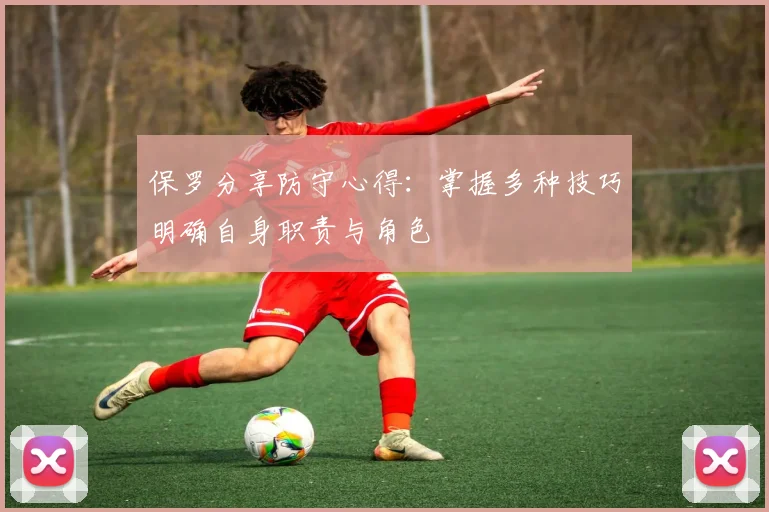 保罗分享防守心得：掌握多种技巧明确自身职责与角色