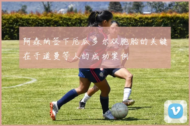 阿森纳签下厄瓜多尔双胞胎的关键在于道曼等人的成功案例