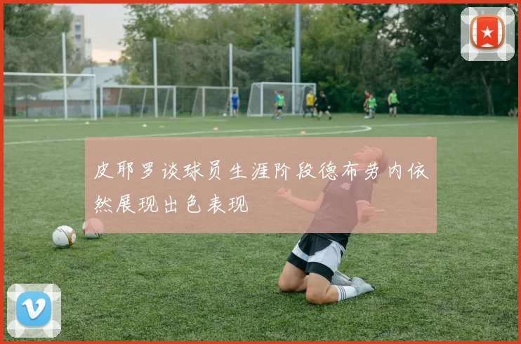 皮耶罗谈球员生涯阶段德布劳内依然展现出色表现