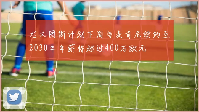 尤文图斯计划下周与麦肯尼续约至2030年年薪将超过400万欧元