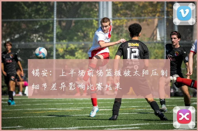 锡安：上半场前场篮板被太阳压制细节差异影响比赛结果