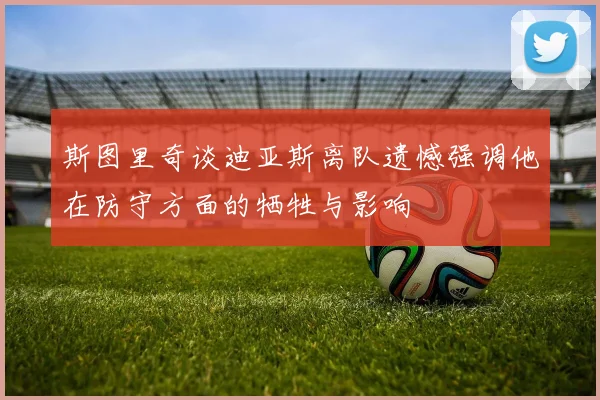 斯图里奇谈迪亚斯离队遗憾强调他在防守方面的牺牲与影响
