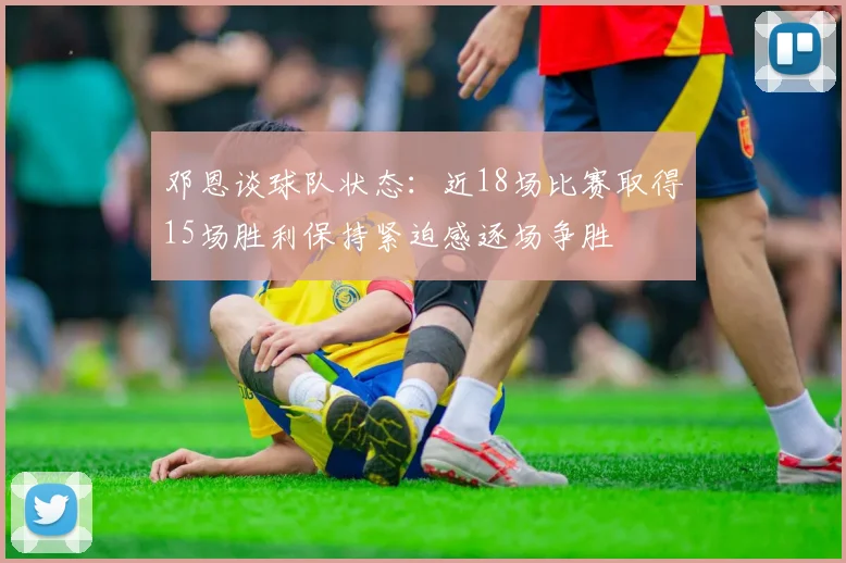 邓恩谈球队状态：近18场比赛取得15场胜利保持紧迫感逐场争胜