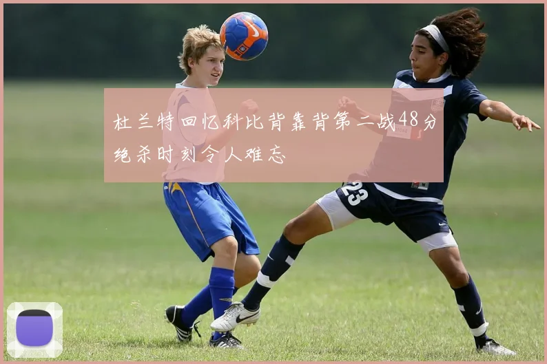 杜兰特回忆科比背靠背第二战48分绝杀时刻令人难忘
