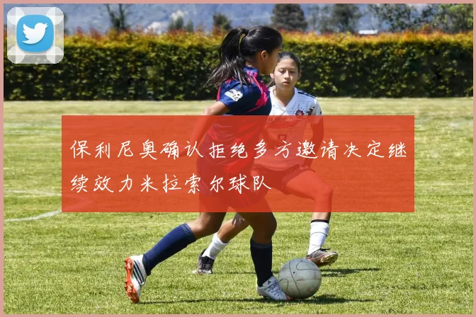 保利尼奥确认拒绝多方邀请决定继续效力米拉索尔球队