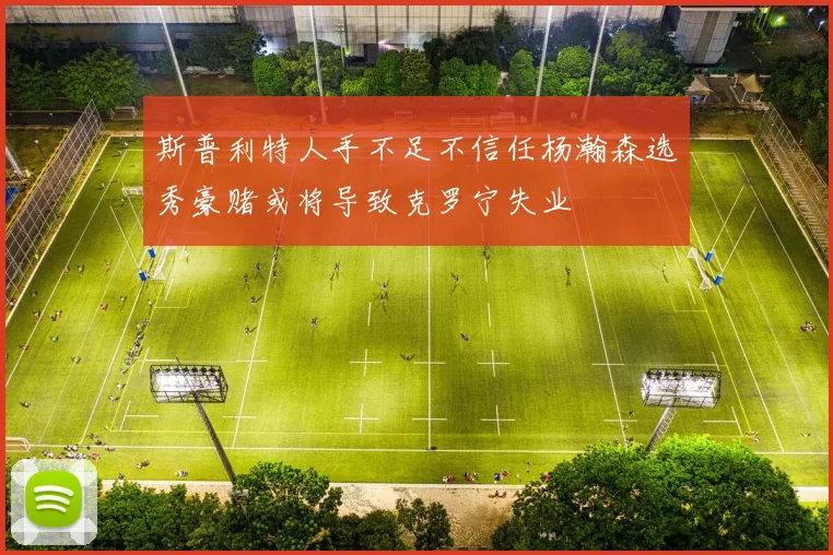 斯普利特人手不足不信任杨瀚森选秀豪赌或将导致克罗宁失业
