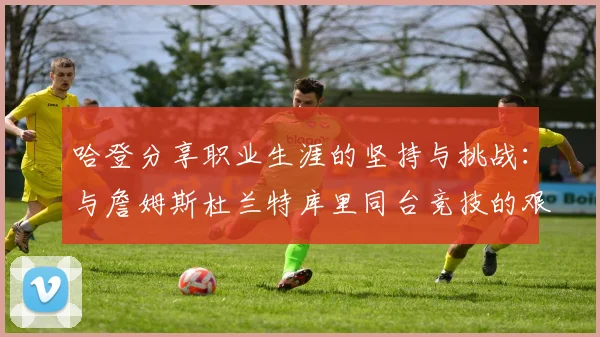 哈登分享职业生涯的坚持与挑战：与詹姆斯杜兰特库里同台竞技的艰辛