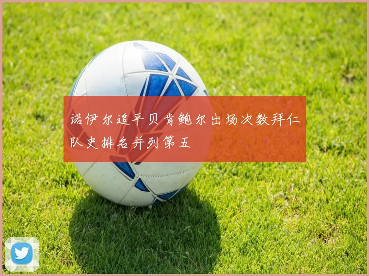 诺伊尔追平贝肯鲍尔出场次数拜仁队史排名并列第五