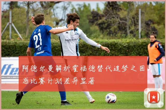 阿德尔曼解析霍福德替代追梦之困惑比赛计划差异显著