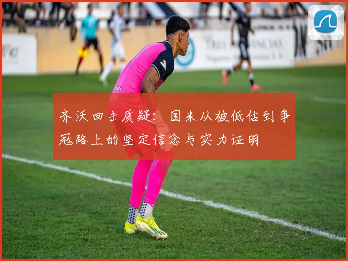 齐沃回击质疑：国米从被低估到争冠路上的坚定信念与实力证明