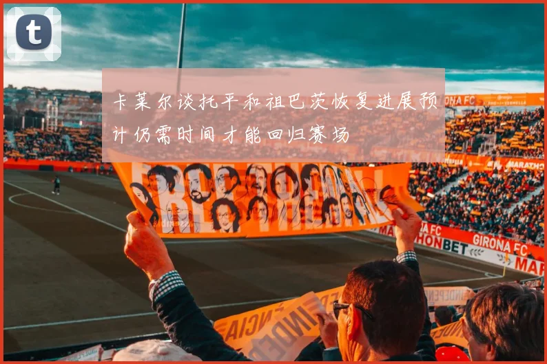 卡莱尔谈托平和祖巴茨恢复进展预计仍需时间才能回归赛场