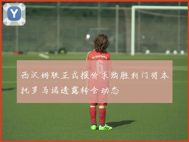西汉姆联正式报价求购胜利门将本托罗马诺透露转会动态