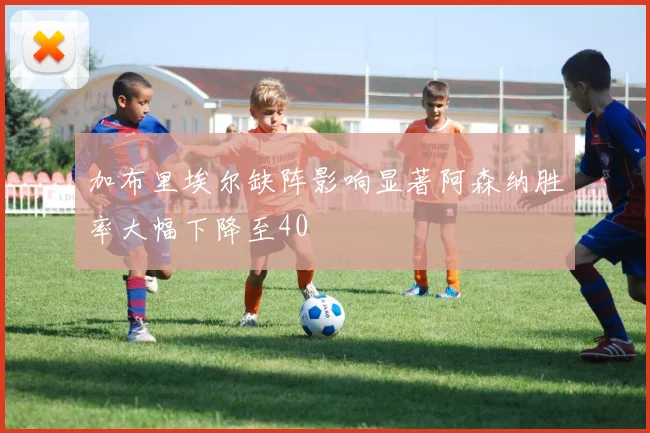 加布里埃尔缺阵影响显著阿森纳胜率大幅下降至40