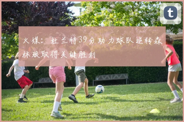 火媒：杜兰特39分助力球队逆转森林狼取得关键胜利