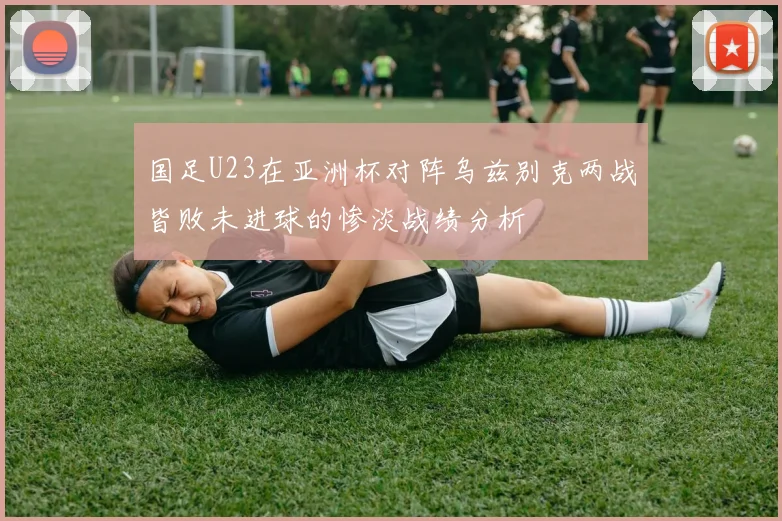 国足U23在亚洲杯对阵乌兹别克两战皆败未进球的惨淡战绩分析