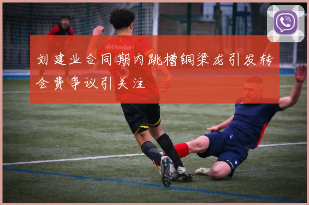 刘建业合同期内跳槽铜梁龙引发转会费争议引关注