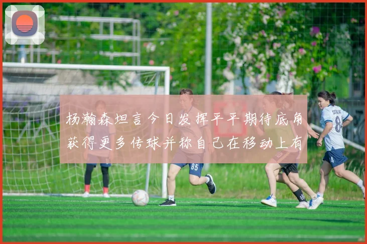 杨瀚森坦言今日发挥平平期待底角获得更多传球并称自己在移动上有所进步