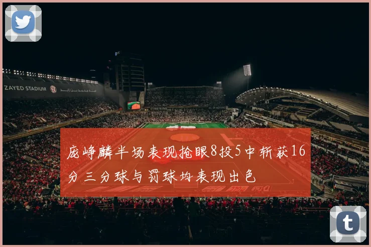 庞峥麟半场表现抢眼8投5中斩获16分三分球与罚球均表现出色