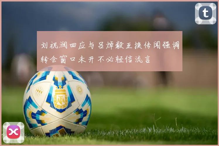 刘祝润回应与吕焯毅互换传闻强调转会窗口未开不必轻信流言