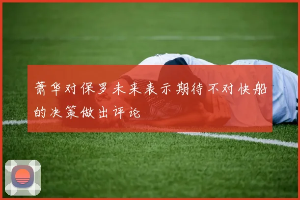 萧华对保罗未来表示期待不对快船的决策做出评论