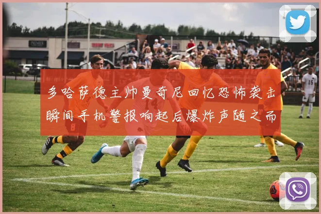 多哈萨德主帅曼奇尼回忆恐怖袭击瞬间手机警报响起后爆炸声随之而来