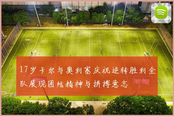 17岁卡尔与奥利塞庆祝逆转胜利全队展现团结精神与拼搏意志