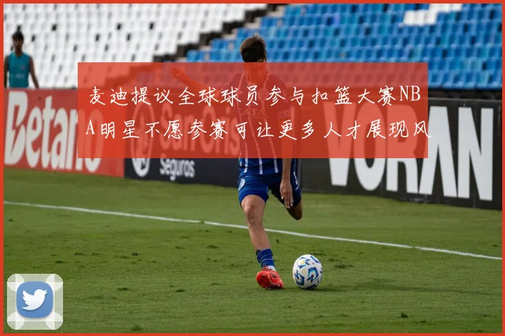 麦迪提议全球球员参与扣篮大赛NBA明星不愿参赛可让更多人才展现风采