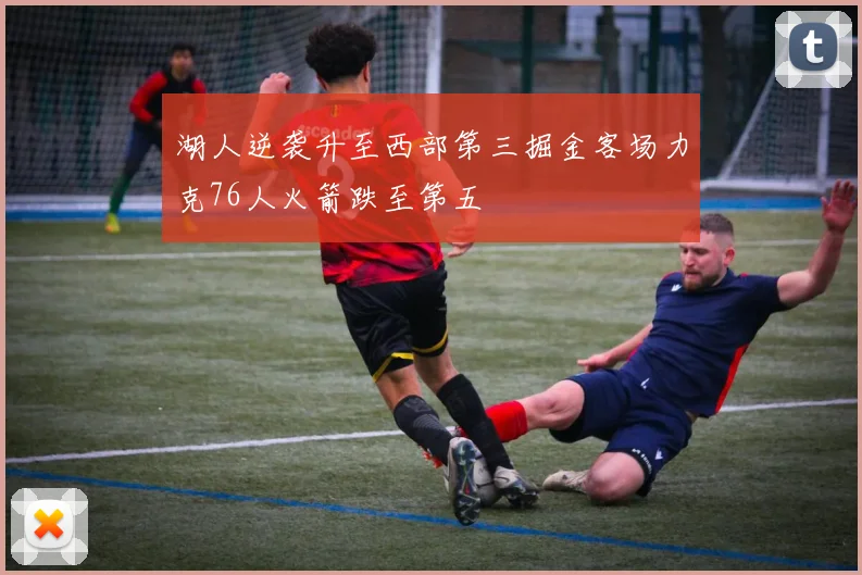 湖人逆袭升至西部第三掘金客场力克76人火箭跌至第五