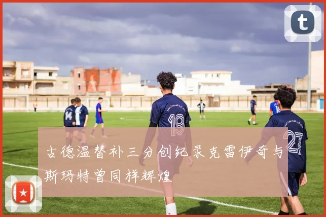 古德温替补三分创纪录克雷伊奇与斯玛特曾同样辉煌