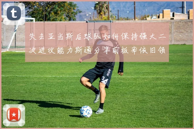 失去亚当斯后球队如何保持强大二次进攻能力斯通分享前板率依旧领先的秘诀