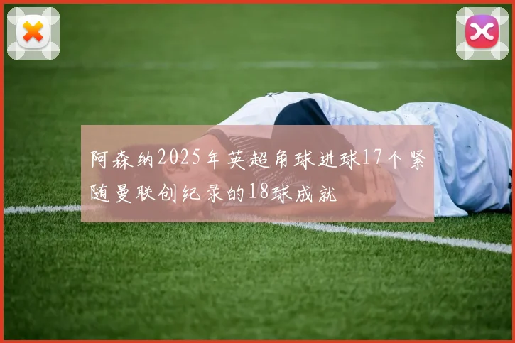 阿森纳2025年英超角球进球17个紧随曼联创纪录的18球成就