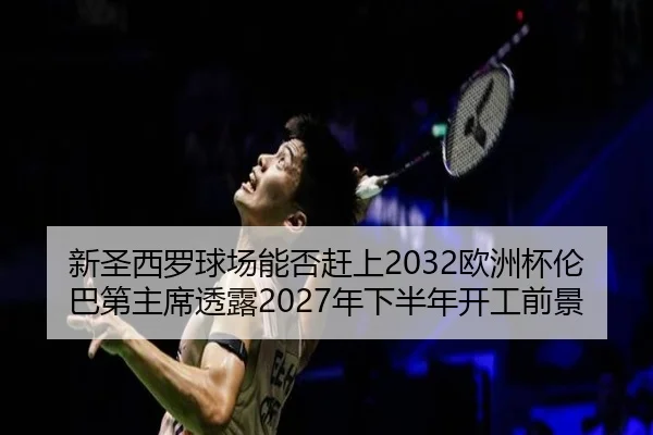 新圣西罗球场能否赶上2032欧洲杯伦巴第主席透露2027年下半年开工前景